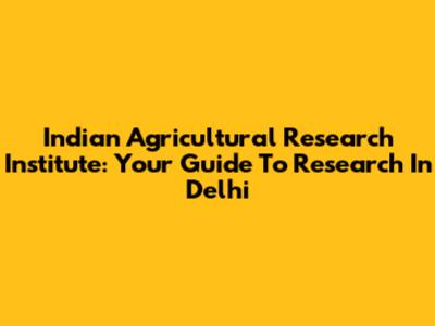 Indian Agricultural Research Institute: Your Guide To Research In Delhi