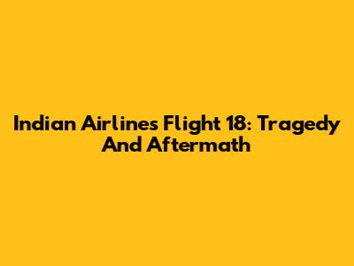Indian Airlines Flight 18: Tragedy And Aftermath