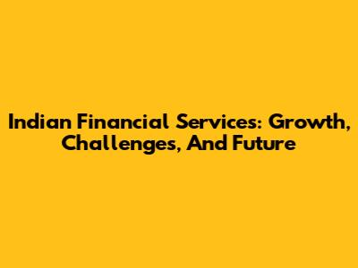Indian Financial Services: Growth, Challenges, And Future