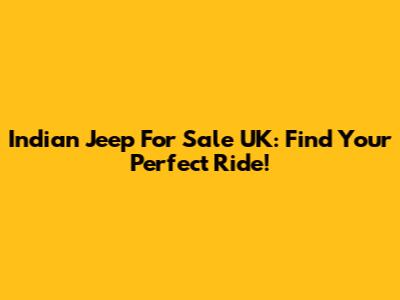 Indian Jeep For Sale UK: Find Your Perfect Ride!