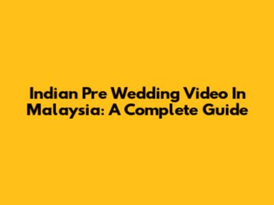 Indian Pre Wedding Video In Malaysia: A Complete Guide