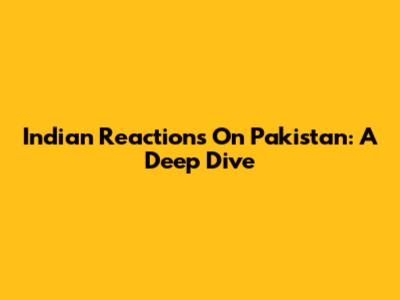 Indian Reactions On Pakistan: A Deep Dive