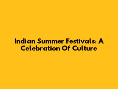 Indian Summer Festivals: A Celebration Of Culture