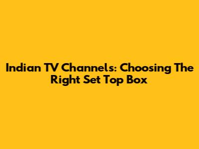 Indian TV Channels: Choosing The Right Set Top Box