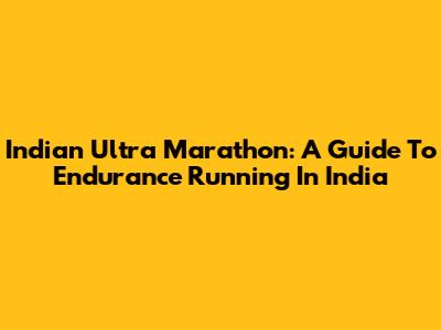 Indian Ultra Marathon: A Guide To Endurance Running In India