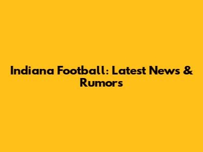 Indiana Football: Latest News & Rumors