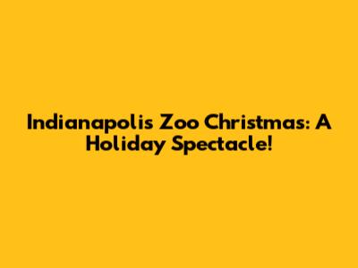 Indianapolis Zoo Christmas: A Holiday Spectacle!
