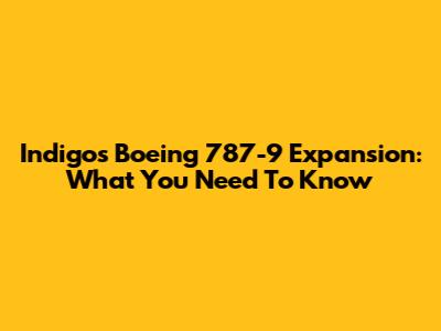 Indigo's Boeing 787-9 Expansion: What You Need To Know