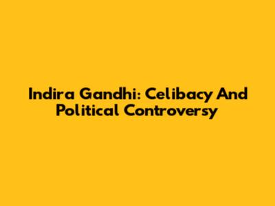 Indira Gandhi: Celibacy And Political Controversy