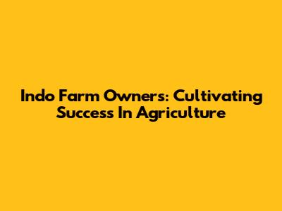 Indo Farm Owners: Cultivating Success In Agriculture