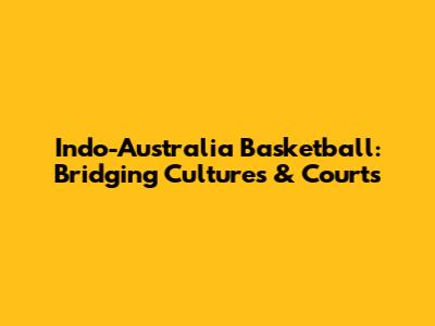 Indo-Australia Basketball: Bridging Cultures & Courts