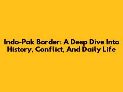 Indo-Pak Border: A Deep Dive Into History, Conflict, And Daily Life