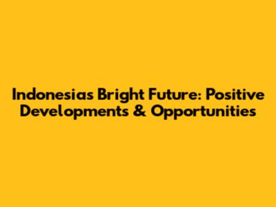 Indonesia's Bright Future: Positive Developments & Opportunities