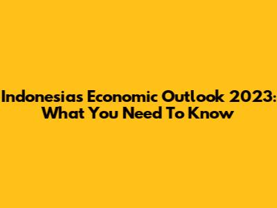 Indonesia's Economic Outlook 2023: What You Need To Know