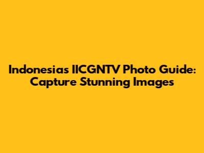 Indonesia's IICGNTV Photo Guide: Capture Stunning Images