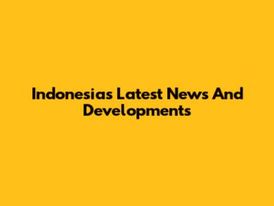 Indonesia's Latest News And Developments
