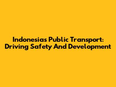Indonesia's Public Transport: Driving Safety And Development