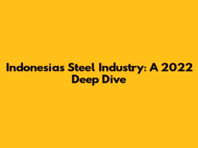 Indonesia's Steel Industry: A 2022 Deep Dive