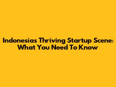 Indonesia's Thriving Startup Scene: What You Need To Know