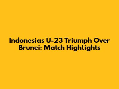 Indonesia's U-23 Triumph Over Brunei: Match Highlights