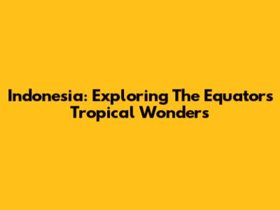 Indonesia: Exploring The Equator's Tropical Wonders