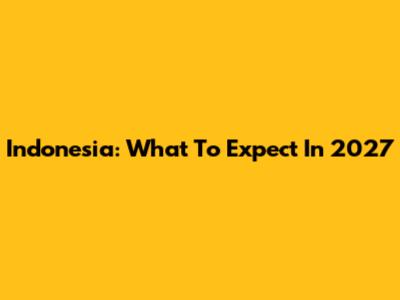 Indonesia: What To Expect In 2027