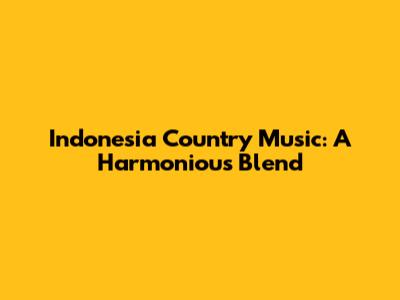Indonesia Country Music: A Harmonious Blend
