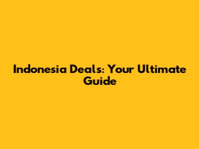 Indonesia Deals: Your Ultimate Guide