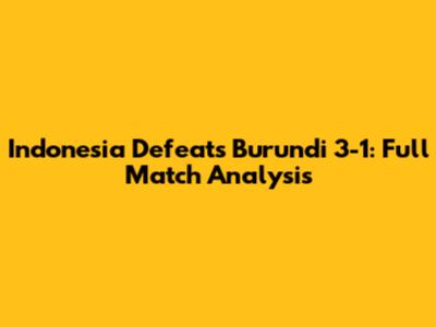 Indonesia Defeats Burundi 3-1: Full Match Analysis