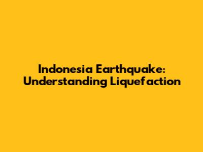 Indonesia Earthquake: Understanding Liquefaction