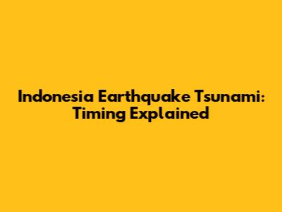 Indonesia Earthquake Tsunami: Timing Explained