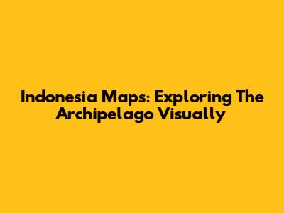 Indonesia Maps: Exploring The Archipelago Visually