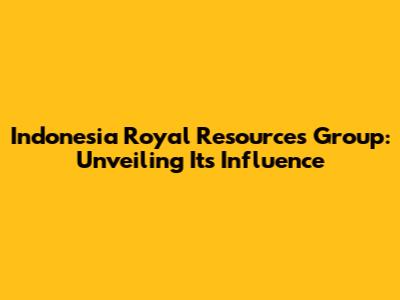 Indonesia Royal Resources Group: Unveiling Its Influence