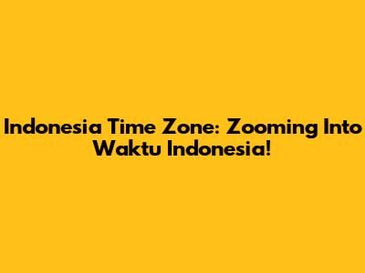 Indonesia Time Zone: Zooming Into Waktu Indonesia!