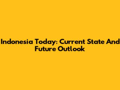 Indonesia Today: Current State And Future Outlook