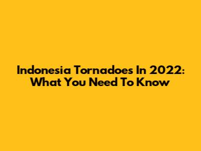 Indonesia Tornadoes In 2022: What You Need To Know