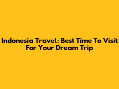 Indonesia Travel: Best Time To Visit For Your Dream Trip