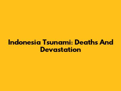 Indonesia Tsunami: Deaths And Devastation