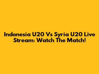 Indonesia U20 Vs Syria U20 Live Stream: Watch The Match!