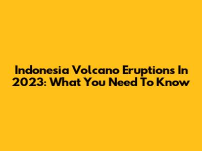 Indonesia Volcano Eruptions In 2023: What You Need To Know