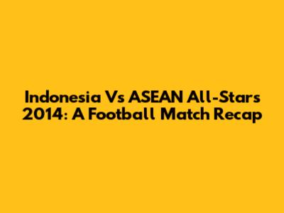 Indonesia Vs ASEAN All-Stars 2014: A Football Match Recap