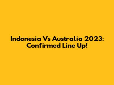 Indonesia Vs Australia 2023: Confirmed Line Up!