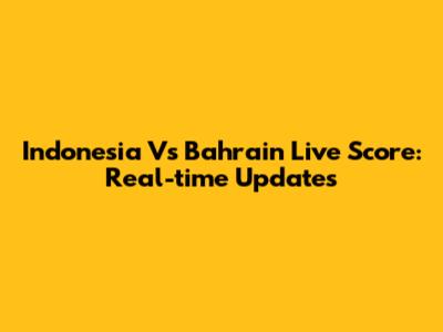 Indonesia Vs Bahrain Live Score: Real-time Updates