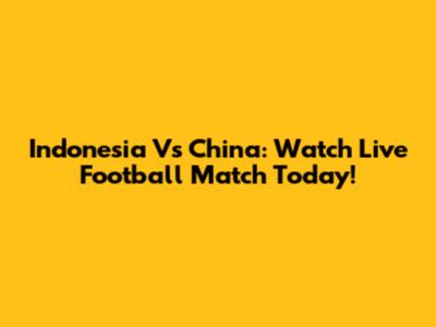 Indonesia Vs China: Watch Live Football Match Today!