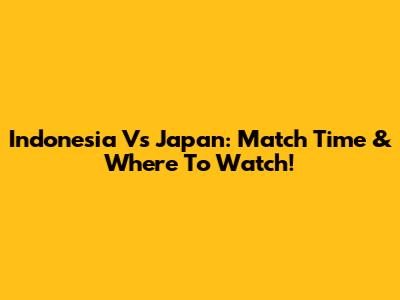 Indonesia Vs Japan: Match Time & Where To Watch!