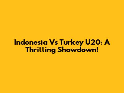Indonesia Vs Turkey U20: A Thrilling Showdown!