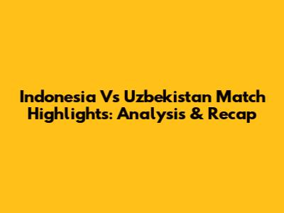 Indonesia Vs Uzbekistan Match Highlights: Analysis & Recap