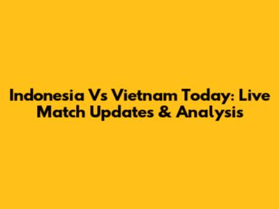 Indonesia Vs Vietnam Today: Live Match Updates & Analysis