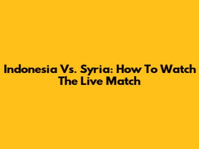 Indonesia Vs. Syria: How To Watch The Live Match