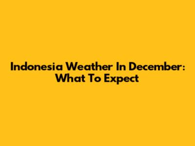 Indonesia Weather In December: What To Expect